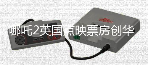 哪吒2英国点映票房创华语片新高，引领文化出海新潮流