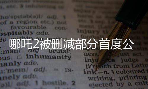 哪吒2被删减部分首度公开，深度解析这部备受瞩目的续集之作