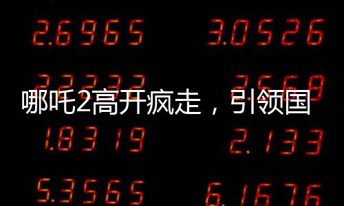 哪吒2高开疯走，引领国产动画新风向