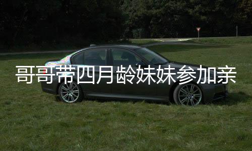 哥哥带四月龄妹妹参加亲子活动，温馨互动引围观热议