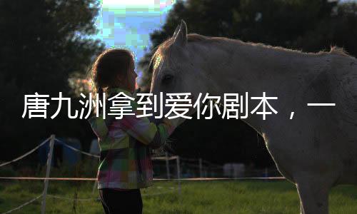 唐九洲拿到爱你剧本，一眼认定李介——深度解析