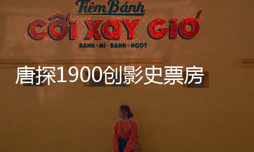 唐探1900创影史票房纪录，闯入全球票房榜前十五强