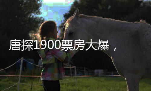 唐探1900票房大爆，进入中国影史票房前十五
