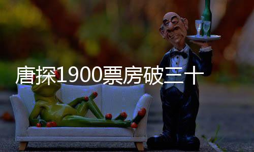 唐探1900票房破三十亿，热门悬疑探案影片继续独领风骚
