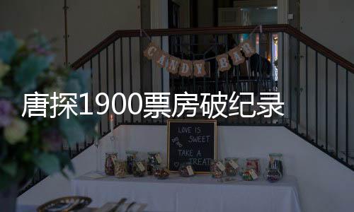 唐探1900票房破纪录，跃居影史票房榜前十五