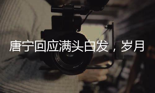 唐宁回应满头白发，岁月赋予的独特魅力与坚持的力量