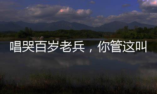 唱哭百岁老兵，你管这叫小鲜肉？
