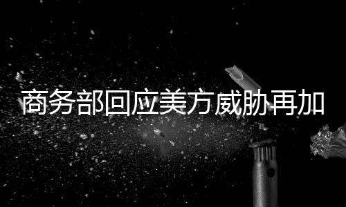 商务部回应美方威胁再加征10%关税