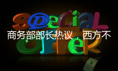 商务部部长热议，西方不亮东方亮