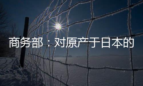 商务部：对原产于日本的进口间苯二酚继续征收反倾销税