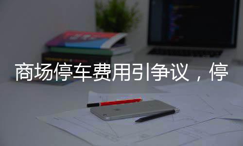 商场停车费用引争议，停车欠款达2.4万