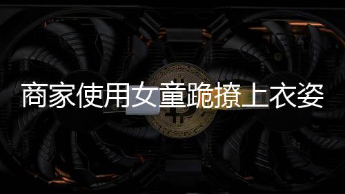 商家使用女童跪撩上衣姿势展示童装引发争议