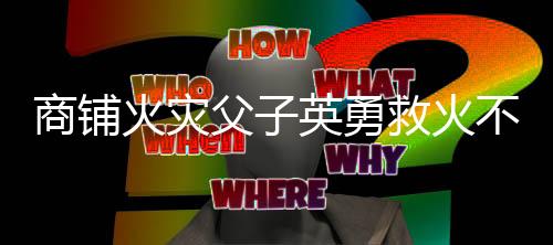 商铺火灾父子英勇救火不幸遇难
