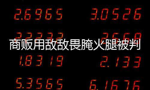 商贩用敌敌畏腌火腿被判刑两年四个月，食品安全警钟再次敲响