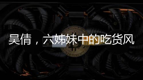 吴倩，六姊妹中的吃货风采