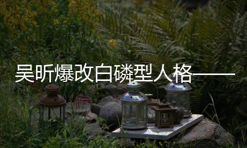 吴昕爆改白磷型人格——探究新形象的多元魅力