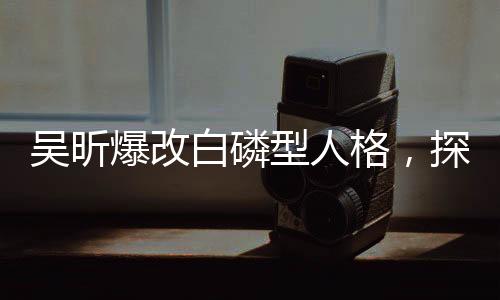 吴昕爆改白磷型人格，探索一个崭新的人格特质展现