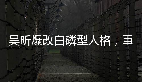 吴昕爆改白磷型人格，重塑自我，展现多元魅力