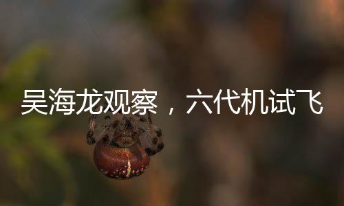 吴海龙观察，六代机试飞后的和平寄语与中美未来合作展望