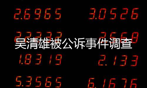 吴清雄被公诉事件调查