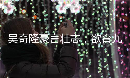 吴奇隆豪言壮志，欲育九子组建棒球队，家庭蓝图令人瞩目