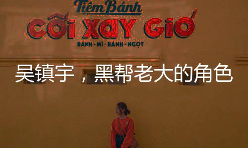 吴镇宇，黑帮老大的角色激发无尽激情
