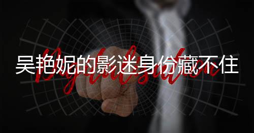 吴艳妮的影迷身份藏不住了