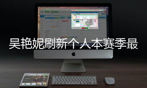 吴艳妮刷新个人本赛季最佳成绩，展现运动才华的新篇章