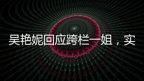 吴艳妮回应跨栏一姐，实力与自信的闪耀
