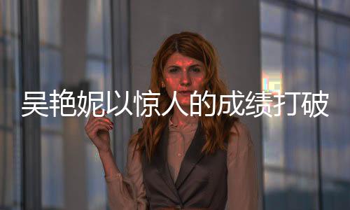 吴艳妮以惊人的成绩打破60米栏纪录，8秒10，创历史最佳表现！
