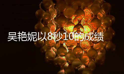 吴艳妮以8秒10的成绩蝉联冠军，创造新辉煌