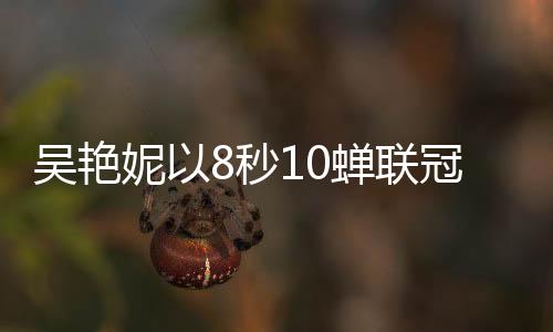 吴艳妮以8秒10蝉联冠军，再创辉煌，闪耀赛场