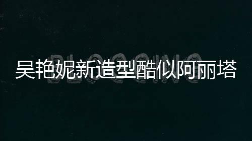 吴艳妮新造型酷似阿丽塔战斗天使，惊艳时尚界的转变