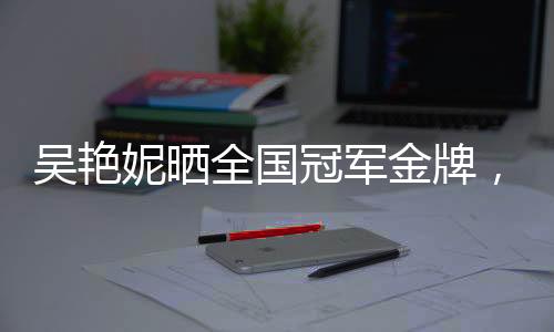 吴艳妮晒全国冠军金牌，送妇女节祝福——庆祝与致敬的篇章