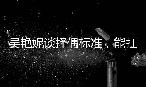 吴艳妮谈择偶标准，能扛我一拳