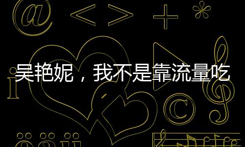 吴艳妮，我不是靠流量吃饭的