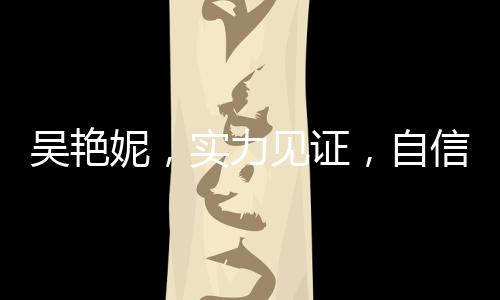 吴艳妮，实力见证，自信宣告