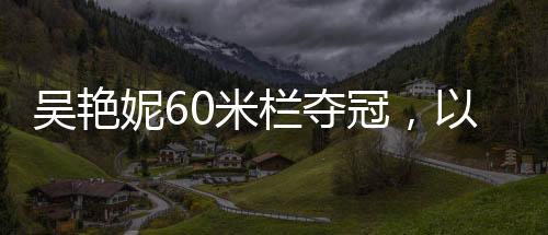 吴艳妮60米栏夺冠，以惊人的速度征服赛场，刷新纪录！——记吴艳妮在田径锦标赛中的精彩表现