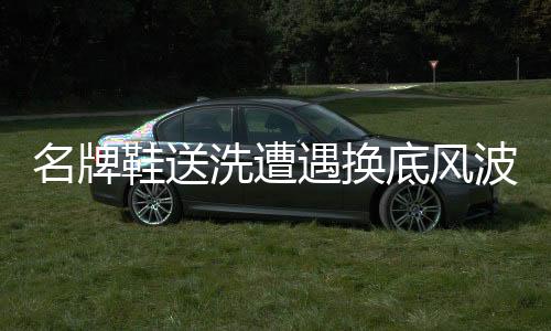 名牌鞋送洗遭遇换底风波，消费者维权之路漫漫