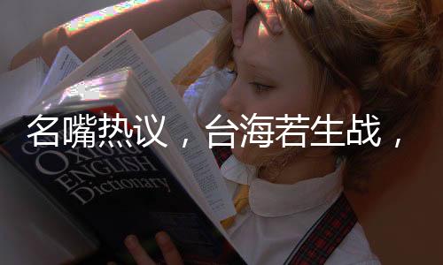 名嘴热议，台海若生战，解放军展现速战速决决心