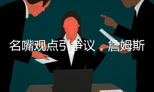 名嘴观点引争议，詹姆斯难与乔丹争GOAT之巅峰地位