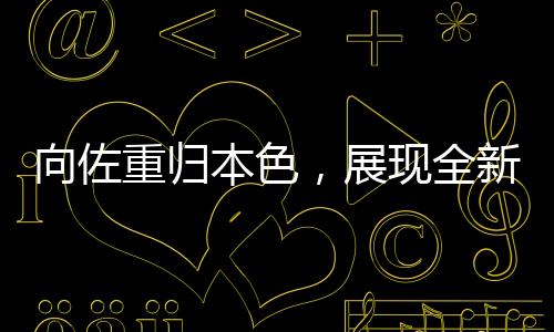 向佐重归本色，展现全新风采