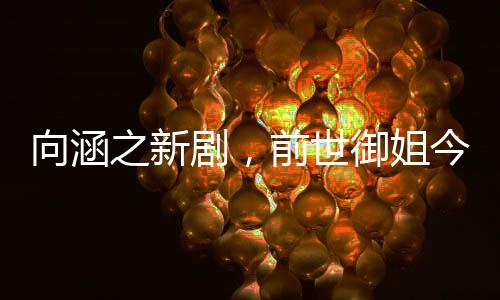 向涵之新剧，前世御姐今生甜妹