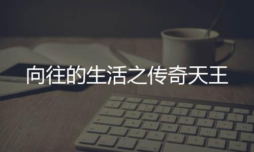 向往的生活之传奇天王
