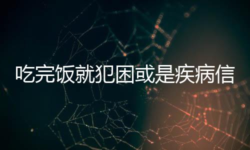 吃完饭就犯困或是疾病信号