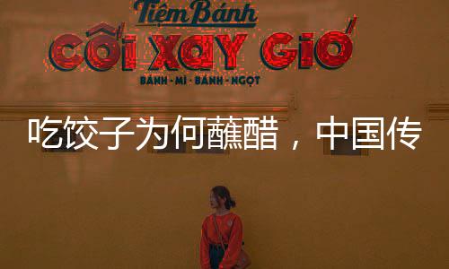 吃饺子为何蘸醋，中国传统饮食文化里的微妙关系