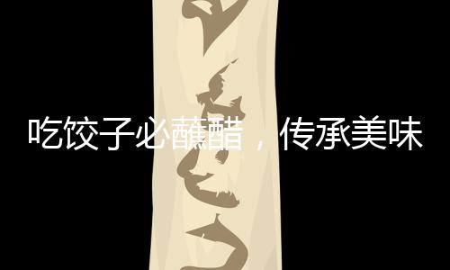 吃饺子必蘸醋，传承美味，独特的中国饮食文化