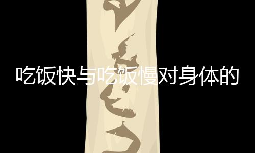 吃饭快与吃饭慢对身体的影响，揭示速度与节奏对健康的深远变化