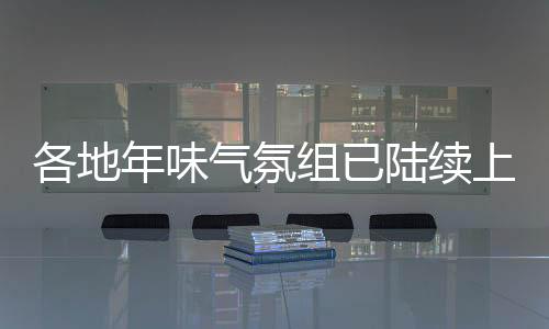 各地年味气氛组已陆续上线，喜庆氛围弥漫大街小巷
