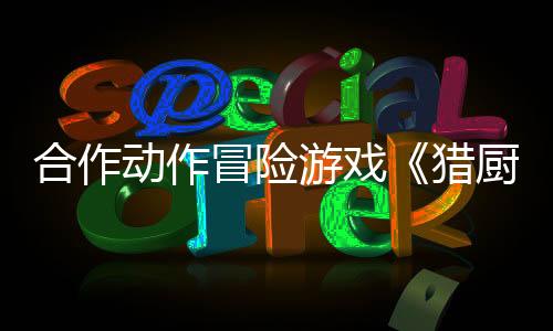 合作动作冒险游戏《猎厨狂欢！》 现已推出试玩Demo